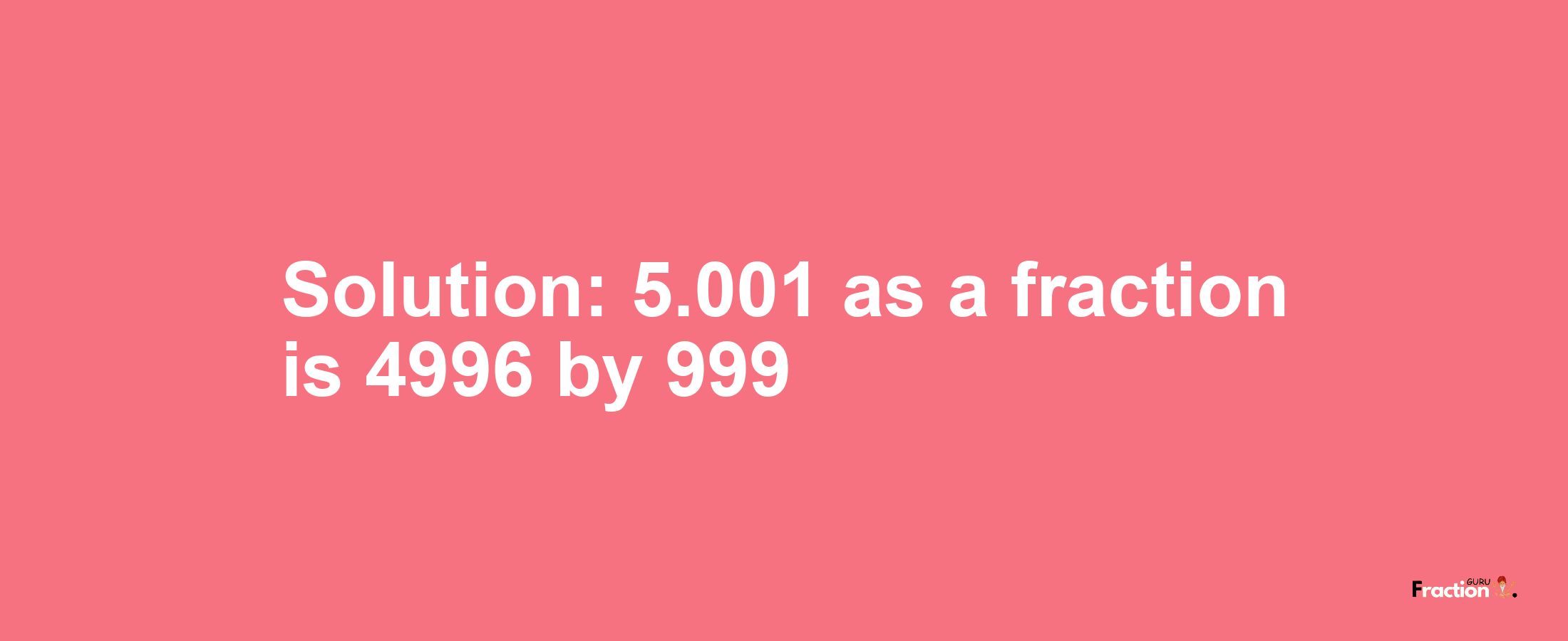 Solution:5.001 as a fraction is 4996/999